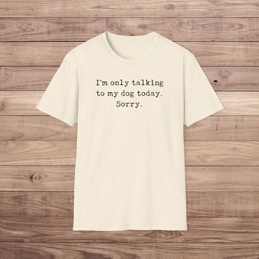 I'm only talking to my dog today. Sorry. T-Shirt