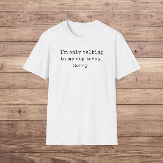 I'm only talking to my dog today. Sorry. T-Shirt